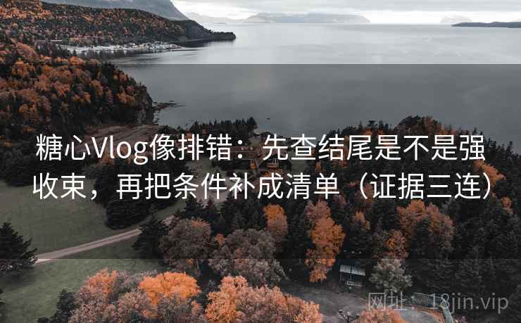 糖心Vlog像排错:先查结尾是不是强收束,再把条件补成清单(证据三连) 糖心Vlog像排错:先查结尾是不是强收束,再把条件补成清单(证据三连)