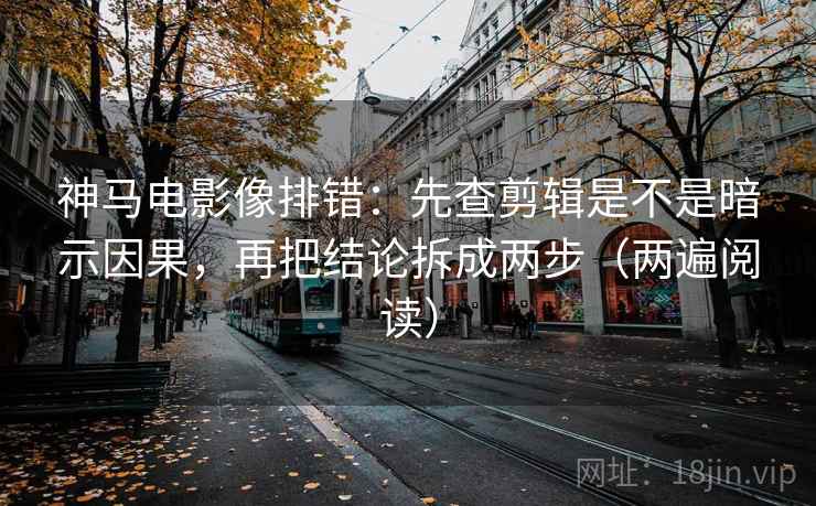 神马电影像排错:先查剪辑是不是暗示因果,再把结论拆成两步(两遍阅读) 神马电影像排错:先查剪辑是不是暗示因果,再把结论拆成两步(两遍阅读)