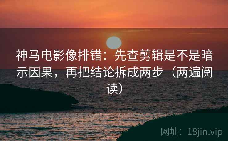 神马电影像排错:先查剪辑是不是暗示因果,再把结论拆成两步(两遍阅读) 神马电影像排错:先查剪辑是不是暗示因果,再把结论拆成两步(两遍阅读)