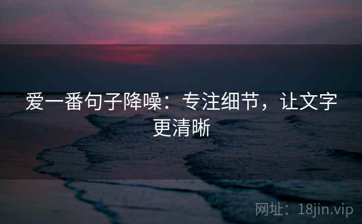 爱一番句子降噪:专注细节,让文字更清晰 爱一番句子降噪:专注细节,让文字更清晰