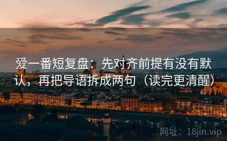 爱一番短复盘:先对齐前提有没有默认,再把导语拆成两句(读完更清醒) 爱一番短复盘:先对齐前提有没有默认,再把导语拆成两句(读完更清醒)