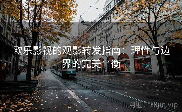 欧乐影视的观影转发指南:理性与边界的完美平衡 欧乐影视的观影转发指南:理性与边界的完美平衡