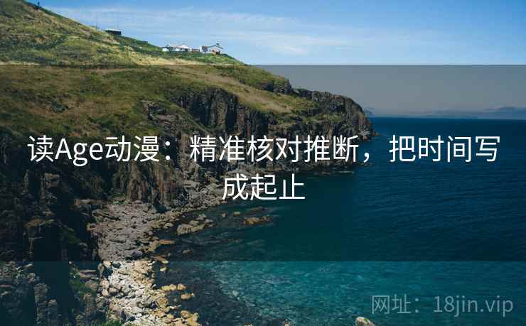读Age动漫:精准核对推断,把时间写成起止 读Age动漫:精准核对推断,把时间写成起止