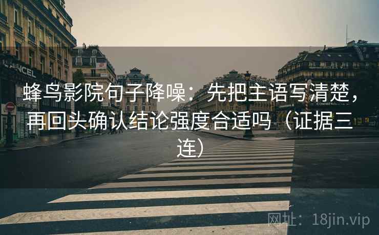 蜂鸟影院句子降噪:先把主语写清楚,再回头确认结论强度合适吗(证据三连) 蜂鸟影院句子降噪:先把主语写清楚,再回头确认结论强度合适吗(证据三连)