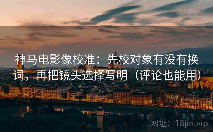 神马电影像校准:先校对象有没有换词,再把镜头选择写明(评论也能用) 神马电影像校准:先校对象有没有换词,再把镜头选择写明(评论也能用)