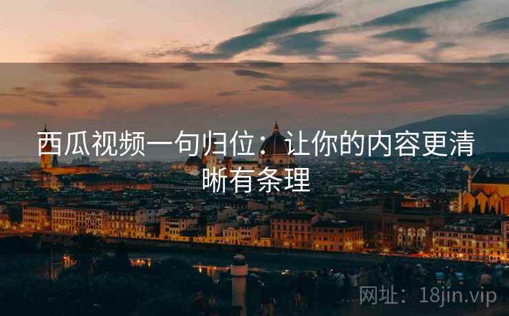 西瓜视频一句归位:让你的内容更清晰有条理 西瓜视频一句归位:让你的内容更清晰有条理