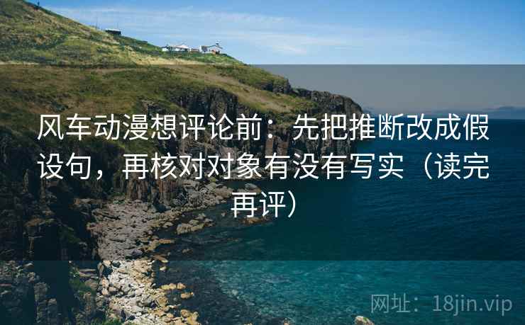 风车动漫想评论前:先把推断改成假设句,再核对对象有没有写实(读完再评) 风车动漫想评论前:先把推断改成假设句,再核对对象有没有写实(读完再评)