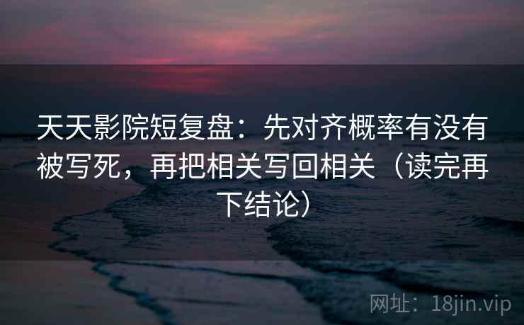 天天影院短复盘:先对齐概率有没有被写死,再把相关写回相关(读完再下结论) 天天影院短复盘:先对齐概率有没有被写死,再把相关写回相关(读完再下结论)