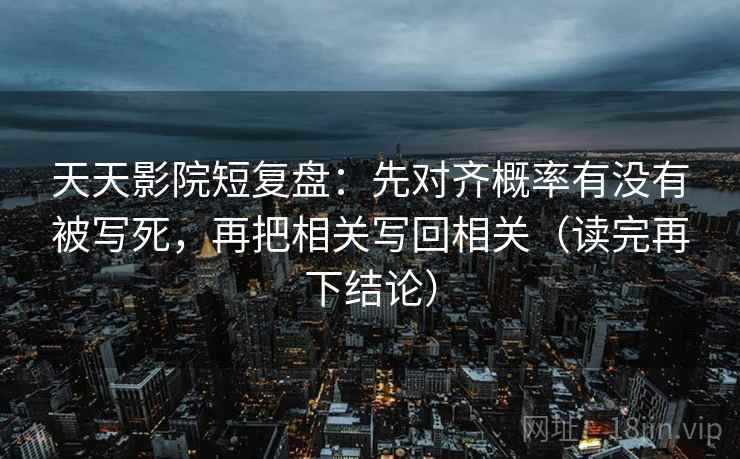 天天影院短复盘:先对齐概率有没有被写死,再把相关写回相关(读完再下结论) 天天影院短复盘:先对齐概率有没有被写死,再把相关写回相关(读完再下结论)