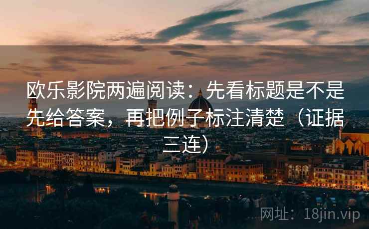 欧乐影院两遍阅读:先看标题是不是先给答案,再把例子标注清楚(证据三连) 欧乐影院两遍阅读:先看标题是不是先给答案,再把例子标注清楚(证据三连)