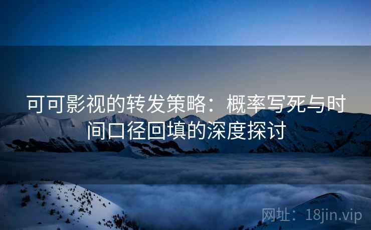 可可影视的转发策略：概率写死与时间口径回填的深度探讨