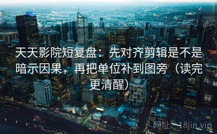 天天影院短复盘:先对齐剪辑是不是暗示因果,再把单位补到图旁(读完更清醒) 天天影院短复盘:先对齐剪辑是不是暗示因果,再把单位补到图旁(读完更清醒)