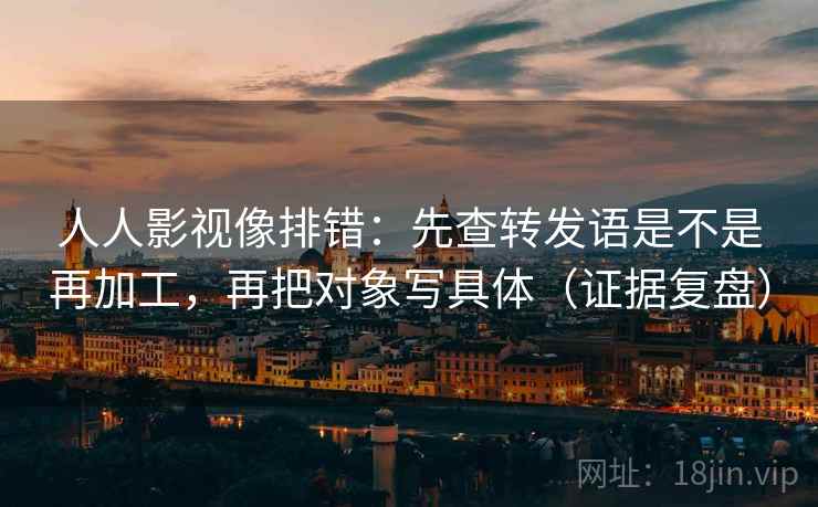 人人影视像排错:先查转发语是不是再加工,再把对象写具体(证据复盘) 人人影视像排错:先查转发语是不是再加工,再把对象写具体(证据复盘)