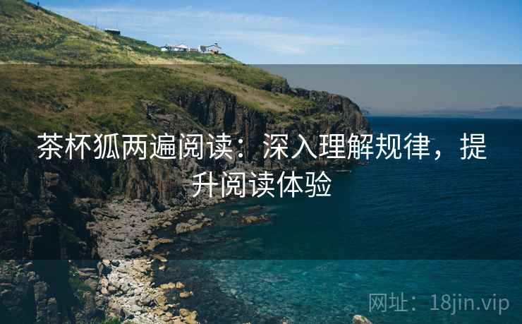茶杯狐两遍阅读:深入理解规律,提升阅读体验 茶杯狐两遍阅读:深入理解规律,提升阅读体验