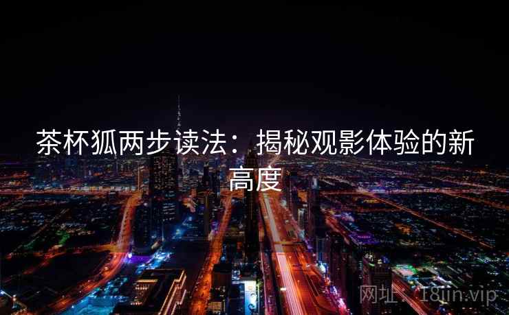 茶杯狐两步读法:揭秘观影体验的新高度 茶杯狐两步读法:揭秘观影体验的新高度