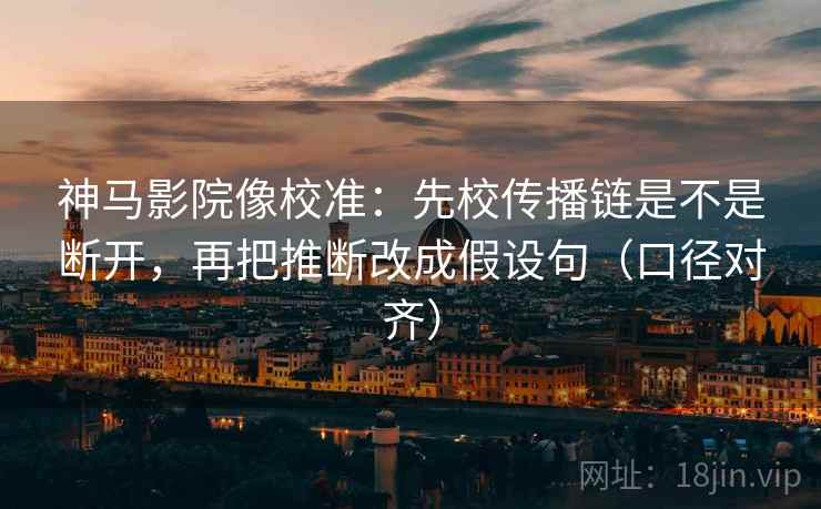 神马影院像校准:先校传播链是不是断开,再把推断改成假设句(口径对齐) 神马影院像校准:先校传播链是不是断开,再把推断改成假设句(口径对齐)