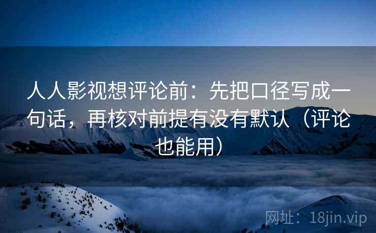 人人影视想评论前：先把口径写成一句话，再核对前提有没有默认（评论也能用）