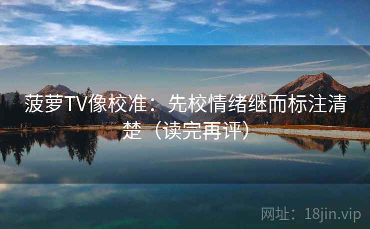 菠萝TV像校准:先校情绪继而标注清楚(读完再评) 菠萝TV像校准:先校情绪继而标注清楚(读完再评)