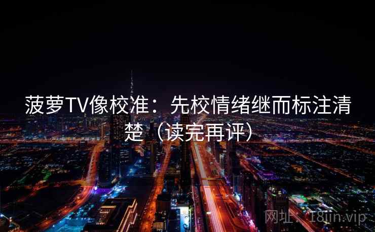 菠萝TV像校准:先校情绪继而标注清楚(读完再评) 菠萝TV像校准:先校情绪继而标注清楚(读完再评)