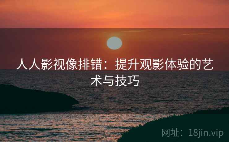 人人影视像排错:提升观影体验的艺术与技巧 人人影视像排错:提升观影体验的艺术与技巧