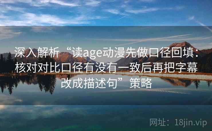 深入解析“读age动漫先做口径回填:核对对比口径有没有一致后再把字幕改成描述句”策略 深入解析“读age动漫先做口径回填:核对对比口径有没有一致后再把字幕改成描述句”策略