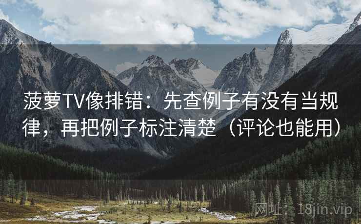 菠萝TV像排错:先查例子有没有当规律,再把例子标注清楚(评论也能用) 菠萝TV像排错:先查例子有没有当规律,再把例子标注清楚(评论也能用)