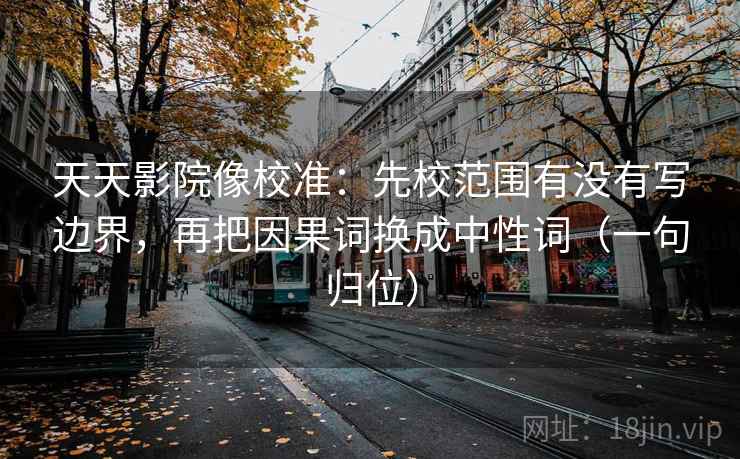 天天影院像校准:先校范围有没有写边界,再把因果词换成中性词(一句归位) 天天影院像校准:先校范围有没有写边界,再把因果词换成中性词(一句归位)