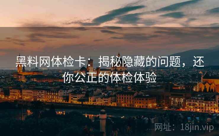 黑料网体检卡：揭秘隐藏的问题，还你公正的体检体验