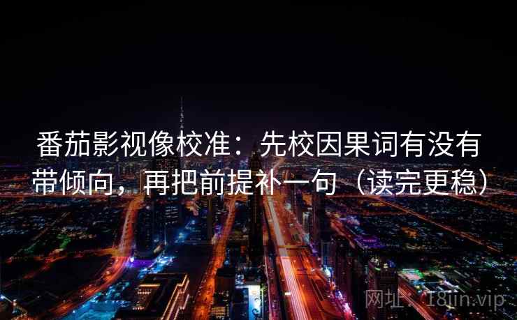 番茄影视像校准:先校因果词有没有带倾向,再把前提补一句(读完更稳) 番茄影视像校准:先校因果词有没有带倾向,再把前提补一句(读完更稳)