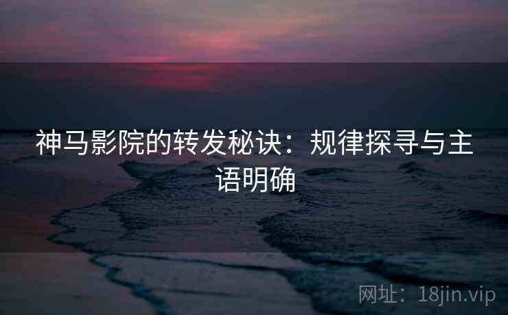 神马影院的转发秘诀：规律探寻与主语明确