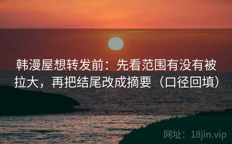 韩漫屋想转发前：先看范围有没有被拉大，再把结尾改成摘要（口径回填）