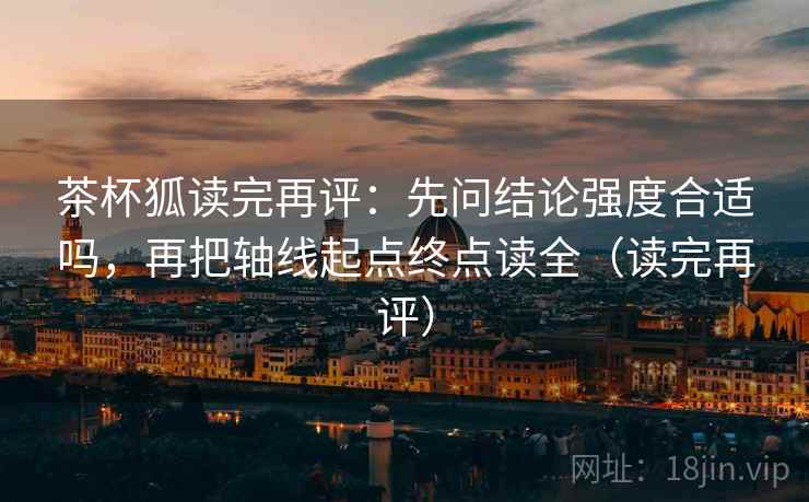 茶杯狐读完再评:先问结论强度合适吗,再把轴线起点终点读全(读完再评) 茶杯狐读完再评:先问结论强度合适吗,再把轴线起点终点读全(读完再评)