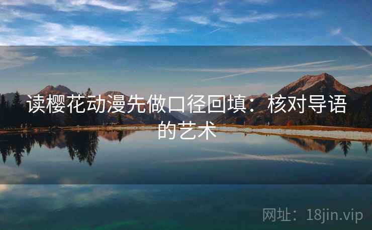 读樱花动漫先做口径回填:核对导语的艺术 读樱花动漫先做口径回填:核对导语的艺术