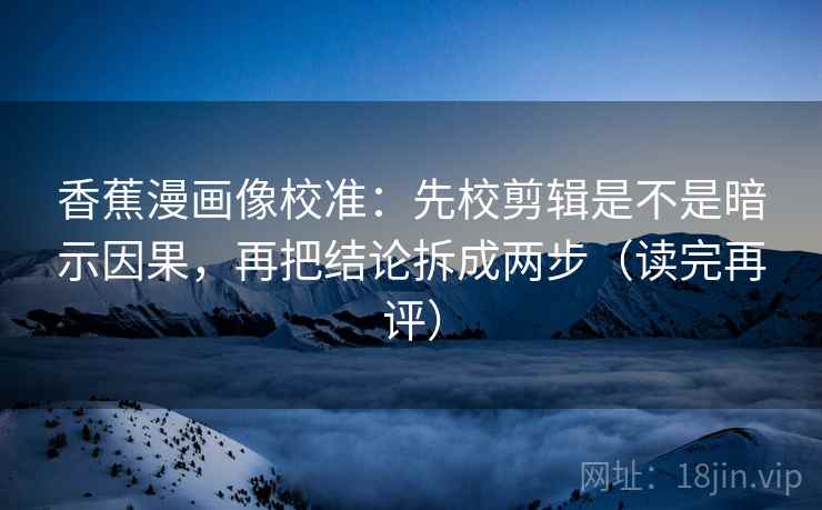 香蕉漫画像校准:先校剪辑是不是暗示因果,再把结论拆成两步(读完再评) 香蕉漫画像校准:先校剪辑是不是暗示因果,再把结论拆成两步(读完再评)