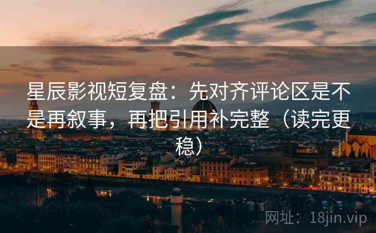 星辰影视短复盘:先对齐评论区是不是再叙事,再把引用补完整(读完更稳) 星辰影视短复盘:先对齐评论区是不是再叙事,再把引用补完整(读完更稳)