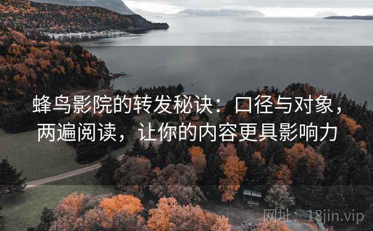 蜂鸟影院的转发秘诀:口径与对象,两遍阅读,让你的内容更具影响力 蜂鸟影院的转发秘诀:口径与对象,两遍阅读,让你的内容更具影响力