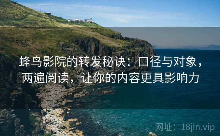 蜂鸟影院的转发秘诀:口径与对象,两遍阅读,让你的内容更具影响力 蜂鸟影院的转发秘诀:口径与对象,两遍阅读,让你的内容更具影响力