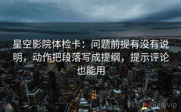 星空影院体检卡:问题前提有没有说明,动作把段落写成提纲,提示评论也能用 星空影院体检卡:问题前提有没有说明,动作把段落写成提纲,提示评论也能用