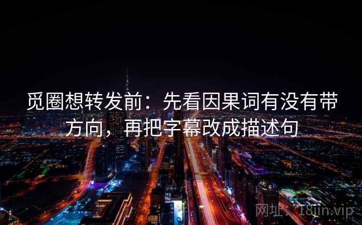 觅圈想转发前:先看因果词有没有带方向,再把字幕改成描述句 觅圈想转发前:先看因果词有没有带方向,再把字幕改成描述句