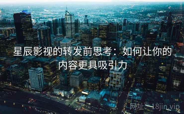 星辰影视的转发前思考:如何让你的内容更具吸引力 星辰影视的转发前思考:如何让你的内容更具吸引力