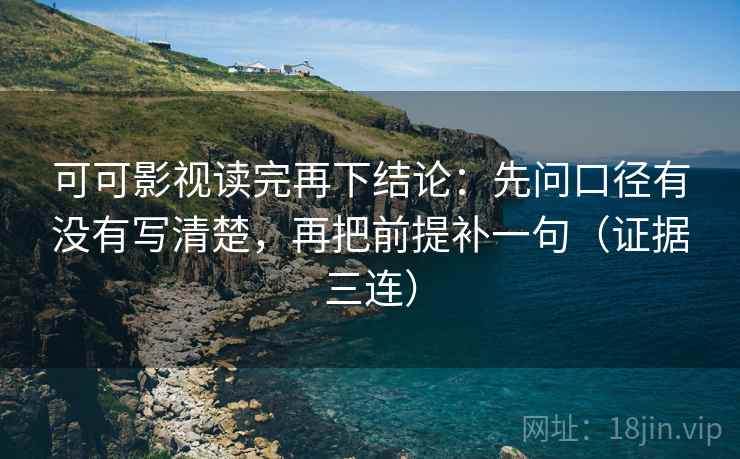 可可影视读完再下结论:先问口径有没有写清楚,再把前提补一句(证据三连) 可可影视读完再下结论:先问口径有没有写清楚,再把前提补一句(证据三连)