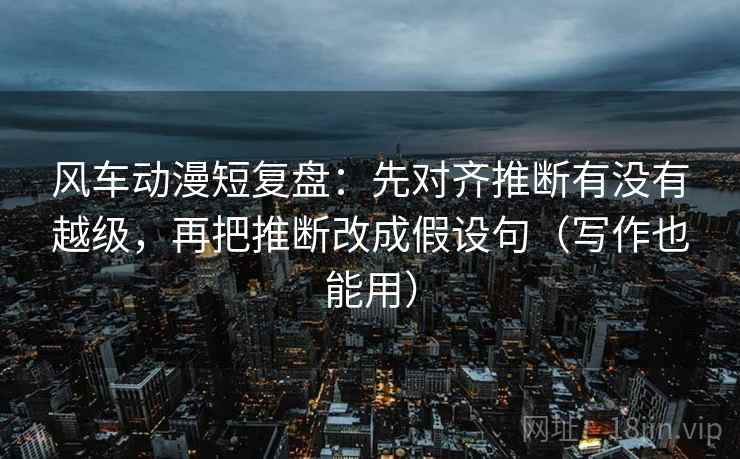 风车动漫短复盘:先对齐推断有没有越级,再把推断改成假设句(写作也能用) 风车动漫短复盘:先对齐推断有没有越级,再把推断改成假设句(写作也能用)