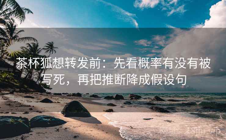 茶杯狐想转发前:先看概率有没有被写死,再把推断降成假设句 茶杯狐想转发前:先看概率有没有被写死,再把推断降成假设句