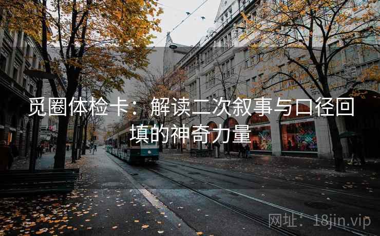 觅圈体检卡:解读二次叙事与口径回填的神奇力量 觅圈体检卡:解读二次叙事与口径回填的神奇力量