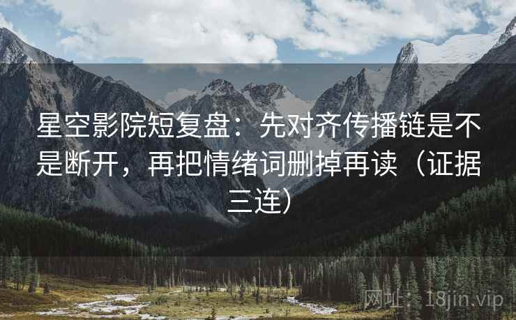 星空影院短复盘:先对齐传播链是不是断开,再把情绪词删掉再读(证据三连) 星空影院短复盘:先对齐传播链是不是断开,再把情绪词删掉再读(证据三连)
