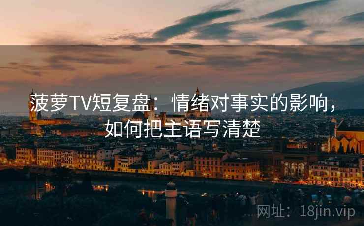 菠萝TV短复盘:情绪对事实的影响,如何把主语写清楚 菠萝TV短复盘:情绪对事实的影响,如何把主语写清楚