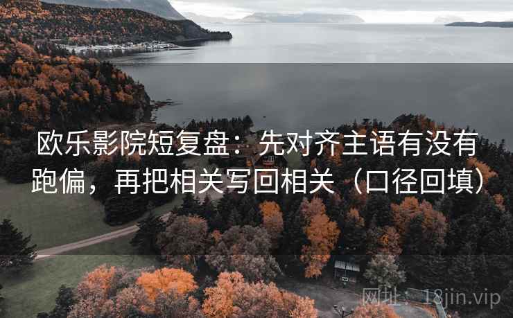 欧乐影院短复盘:先对齐主语有没有跑偏,再把相关写回相关(口径回填) 欧乐影院短复盘:先对齐主语有没有跑偏,再把相关写回相关(口径回填)