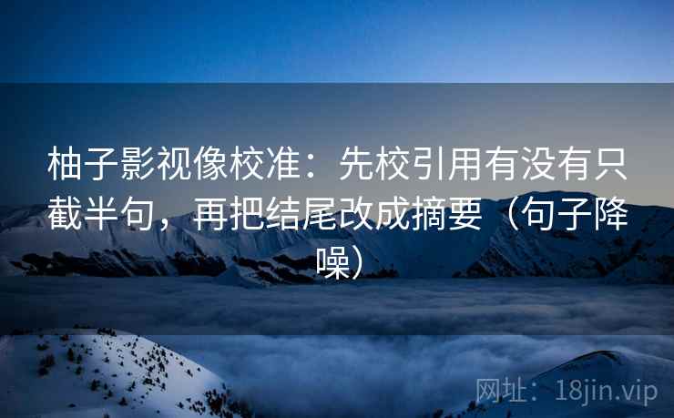 柚子影视像校准:先校引用有没有只截半句,再把结尾改成摘要(句子降噪) 柚子影视像校准:先校引用有没有只截半句,再把结尾改成摘要(句子降噪)