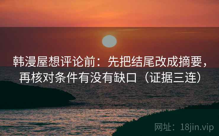 韩漫屋想评论前:先把结尾改成摘要,再核对条件有没有缺口(证据三连) 韩漫屋想评论前:先把结尾改成摘要,再核对条件有没有缺口(证据三连)