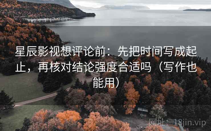 星辰影视想评论前:先把时间写成起止,再核对结论强度合适吗(写作也能用) 星辰影视想评论前:先把时间写成起止,再核对结论强度合适吗(写作也能用)